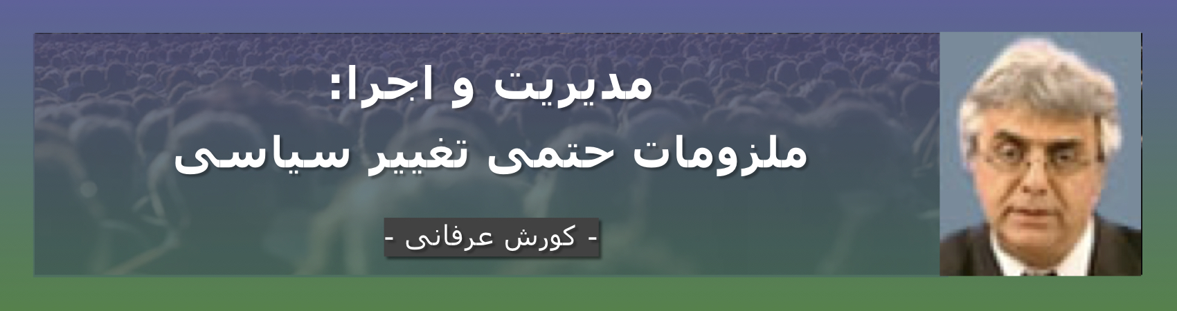 مدیریت و اجرا: ملزومات حتمی تغییر سیاسی – کورش عرفانی